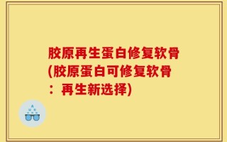 胶原再生蛋白修复软骨(胶原蛋白可修复软骨：再生新选择)