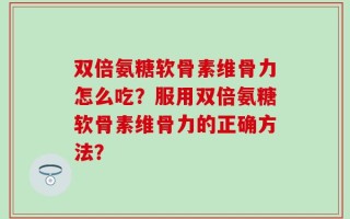 双倍氨糖软骨素维骨力怎么吃？服用双倍氨糖软骨素维骨力的正确方法？