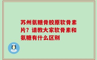 苏州氨糖骨胶原软骨素片？请教大家软骨素和氨糖有什么区别