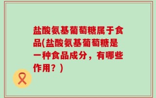 盐酸氨基葡萄糖属于食品(盐酸氨基葡萄糖是一种食品成分，有哪些作用？)
