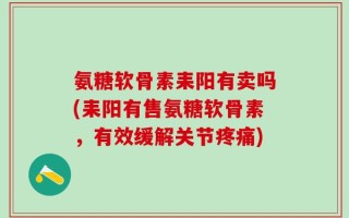 氨糖软骨素耒阳有卖吗(耒阳有售氨糖软骨素，有效缓解关节疼痛)