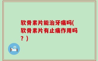 软骨素片能治牙痛吗(软骨素片有止痛作用吗？)