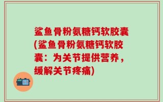鲨鱼骨粉氨糖钙软胶囊(鲨鱼骨粉氨糖钙软胶囊：为关节提供营养，缓解关节疼痛)
