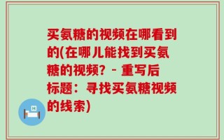 买氨糖的视频在哪看到的(在哪儿能找到买氨糖的视频？- 重写后标题：寻找买氨糖视频的线索)