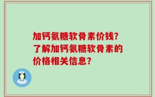 加钙氨糖软骨素价钱？了解加钙氨糖软骨素的价格相关信息？