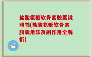盐酸氨糖软骨素胶囊说明书(盐酸氨糖软骨素胶囊用法及副作用全解析)