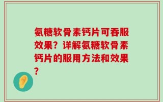 氨糖软骨素钙片可吞服效果？详解氨糖软骨素钙片的服用方法和效果？