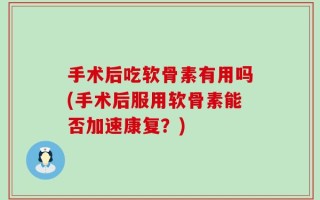 手术后吃软骨素有用吗(手术后服用软骨素能否加速康复？)