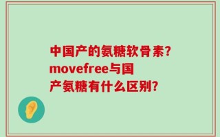 中国产的氨糖软骨素？movefree与国产氨糖有什么区别？