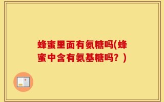 蜂蜜里面有氨糖吗(蜂蜜中含有氨基糖吗？)