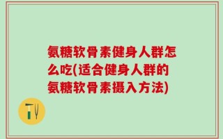 氨糖软骨素健身人群怎么吃(适合健身人群的氨糖软骨素摄入方法)