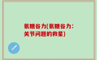 氨糖谷力(氨糖谷力：关节问题的救星)