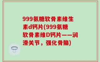 999氨糖软骨素维生素d钙片(999氨糖软骨素维D钙片——润滑关节，强化骨骼)
