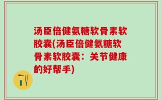 汤臣倍健氨糖软骨素软胶囊(汤臣倍健氨糖软骨素软胶囊：关节健康的好帮手)
