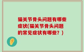 猫关节骨头问题有哪些症状(猫关节骨头问题的常见症状有哪些？)