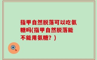 指甲自然脱落可以吃氨糖吗(指甲自然脱落能不能用氨糖？)