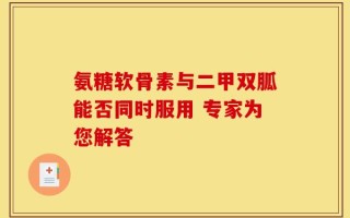 氨糖软骨素与二甲双胍能否同时服用 专家为您解答