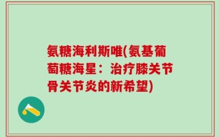 氨糖海利斯唯(氨基葡萄糖海星：治疗膝关节骨关节炎的新希望)