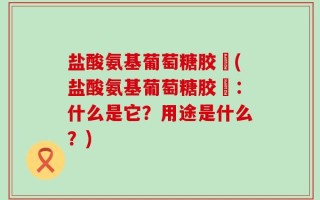 盐酸氨基葡萄糖胶嚢(盐酸氨基葡萄糖胶嚢：什么是它？用途是什么？)
