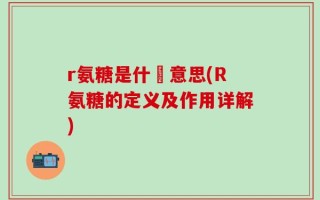 r氨糖是什麼意思(R氨糖的定义及作用详解)