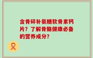 含骨碎补氨糖软骨素钙片？了解骨骼健康必备的营养成分？