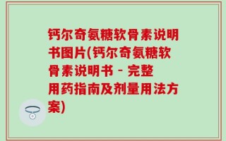 钙尔奇氨糖软骨素说明书图片(钙尔奇氨糖软骨素说明书 - 完整用药指南及剂量用法方案)