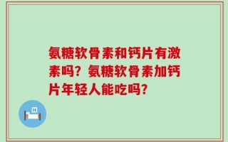 氨糖软骨素和钙片有激素吗？氨糖软骨素加钙片年轻人能吃吗？