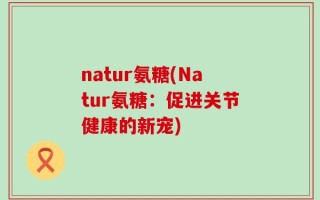 natur氨糖(Natur氨糖：促进关节健康的新宠)
