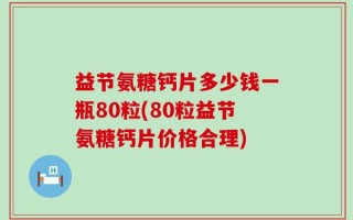 益节氨糖钙片多少钱一瓶80粒(80粒益节氨糖钙片价格合理)