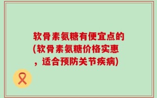 软骨素氨糖有便宜点的(软骨素氨糖价格实惠，适合预防关节疾病)