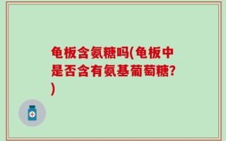 龟板含氨糖吗(龟板中是否含有氨基葡萄糖？)