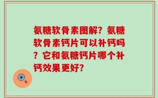氨糖软骨素图解？氨糖软骨素钙片可以补钙吗？它和氨糖钙片哪个补钙效果更好？