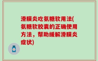 滑膜炎吃氨糖软用法(氨糖软胶囊的正确使用方法，帮助缓解滑膜炎症状)
