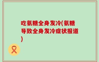 吃氨糖全身发冷(氨糖导致全身发冷症状报道)