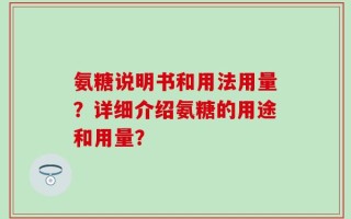 氨糖说明书和用法用量？详细介绍氨糖的用途和用量？