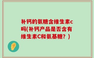 补钙的氨糖含维生素c吗(补钙产品是否含有维生素C和氨基糖？)