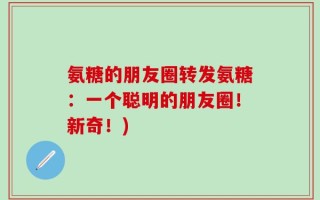 氨糖的朋友圈转发氨糖：一个聪明的朋友圈！新奇！)