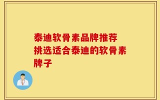泰迪软骨素品牌推荐 挑选适合泰迪的软骨素牌子