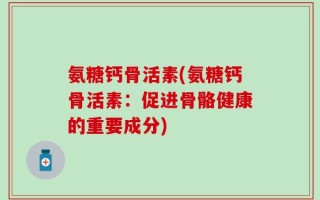 氨糖钙骨活素(氨糖钙骨活素：促进骨骼健康的重要成分)