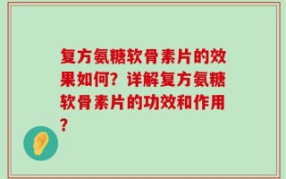 复方氨糖软骨素片的效果如何？详解复方氨糖软骨素片的功效和作用？