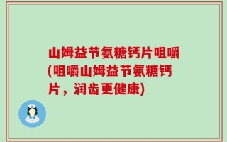 山姆益节氨糖钙片咀嚼(咀嚼山姆益节氨糖钙片，润齿更健康)