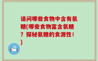 请问哪些食物中含有氨糖(哪些食物富含氨糖？探秘氨糖的食源性！)