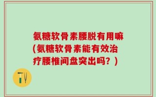 氨糖软骨素腰脱有用嘛(氨糖软骨素能有效治疗腰椎间盘突出吗？)