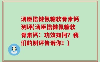 汤臣倍健氨糖软骨素钙测评(汤臣倍健氨糖软骨素钙：功效如何？我们的测评告诉你！)