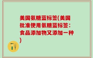美国氨糖蓝标签(美国批准使用氨糖蓝标签：食品添加物又添加一种)