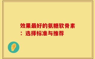 效果最好的氨糖软骨素：选择标准与推荐