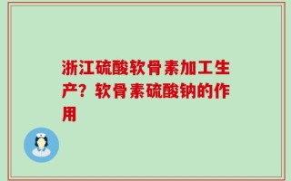 浙江硫酸软骨素加工生产？软骨素硫酸钠的作用