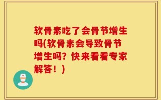 软骨素吃了会骨节增生吗(软骨素会导致骨节增生吗？快来看看专家解答！)