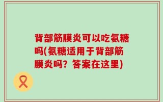 背部筋膜炎可以吃氨糖吗(氨糖适用于背部筋膜炎吗？答案在这里)