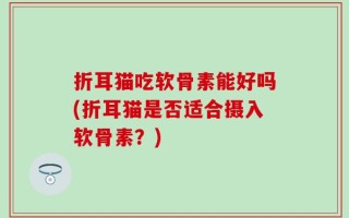 折耳猫吃软骨素能好吗(折耳猫是否适合摄入软骨素？)